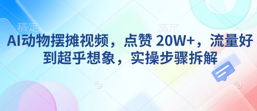 AI动物摆摊视频，点赞 20W+，流量好到超乎想象，实操步骤拆解-一品创网
