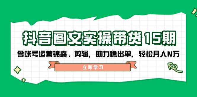 抖音图文带货实操第15期：账号运营锦囊、剪辑，助力稳出单，轻松月入N万-一品创网