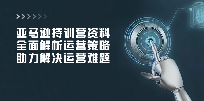 亚马逊持训营资料，全面解析运营策略，助力解决运营难题-一品创网