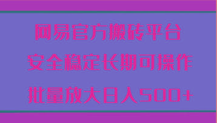 网易官方搬砖平台 安全稳定长期可操作 批量放大日入500+-一品创网