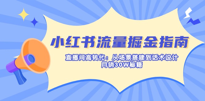 小红书流量掘金指南：直播间高转化：从场景搭建到话术设计，月销30W秘籍-一品创网