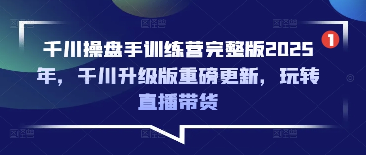 千川操盘手训练营完整版2025年，千川升级版重磅更新，玩转直播带货-一品创网
