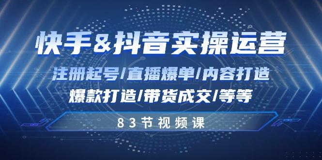 快手与抖音实操运营：注册起号/直播爆单/内容打造/爆款打造/带货成交/83节-一品创网