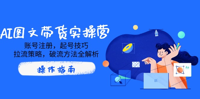 AI图文带货实操营，账号注册，起号技巧，拉流策略，破流方法全解析-一品创网
