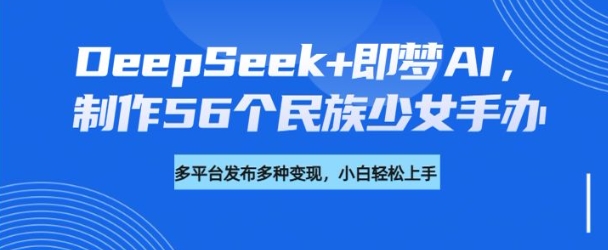 DeepSeek+即梦AI，制作56个民族少女手办，附详细教程+变现方向-一品创网