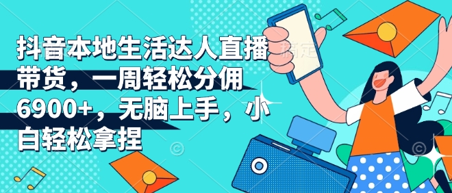 抖音本地生活达人直播带货，一周轻松分佣6900+，无脑上手，小白轻松拿捏【揭秘】-一品创网