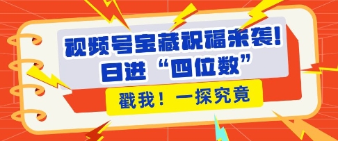 视频号宝藏祝福来袭，粉丝无忧扩张，带货效能翻倍，日进“四位数” 近在咫尺-一品创网