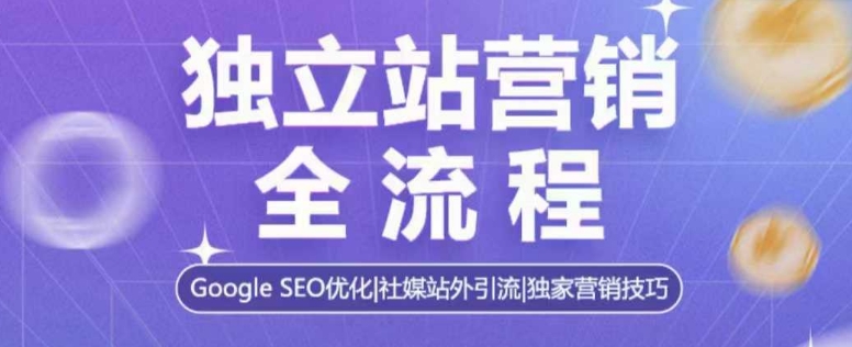 独立站营销全流程，Google SEO优化，社媒站外引流，独家营销技巧-一品创网