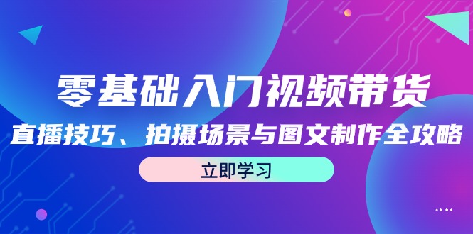 零基础入门视频带货：直播技巧、拍摄场景与图文制作全攻略-一品创网