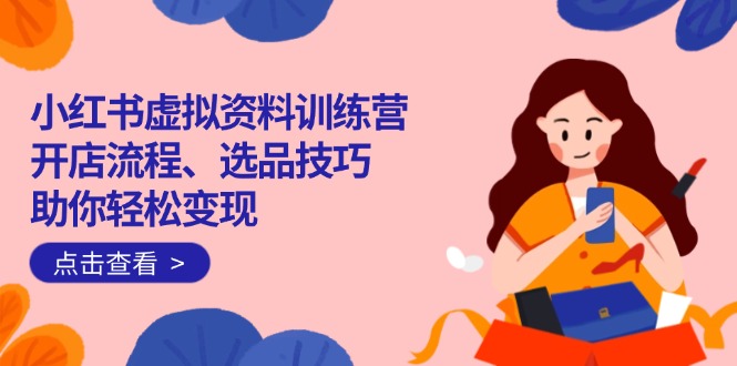 小红书虚拟资料训练营：开店流程、选品技巧一网打尽，助你轻松变现-一品创网