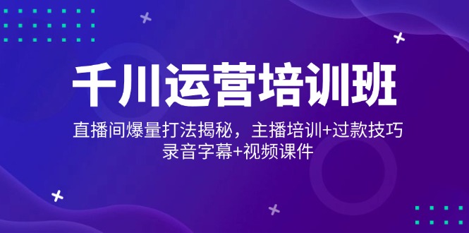 千川运营培训班，直播间爆量打法揭秘，主播培训+过款技巧，录音字幕+视频-一品创网