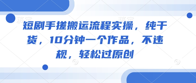 短剧手搓搬运流程实操，纯干货，10分钟一个作品，不违规，轻松过原创-一品创网