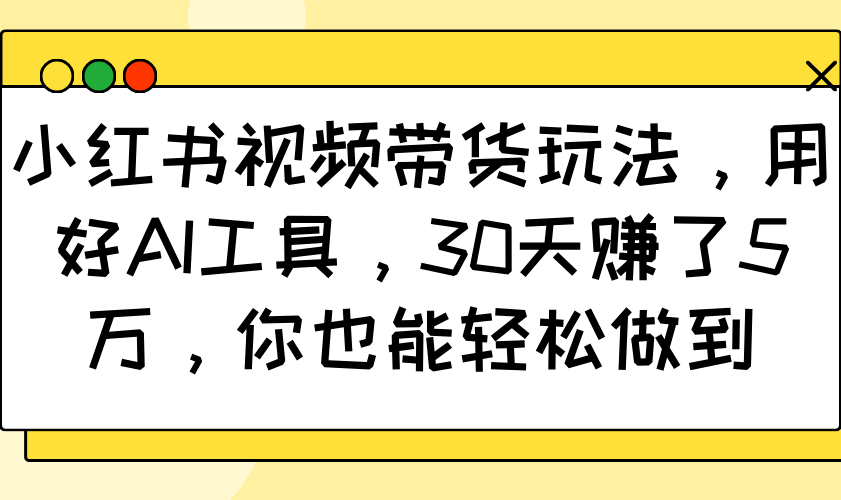 小红书视频带货玩法，用好AI工具，30天赚了5万，你也能轻松做到-一品创网