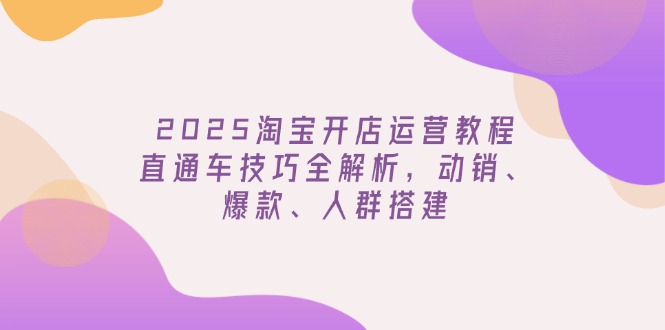2025淘宝开店运营教程更新，直通车技巧全解析，动销、爆款、人群搭建-一品创网