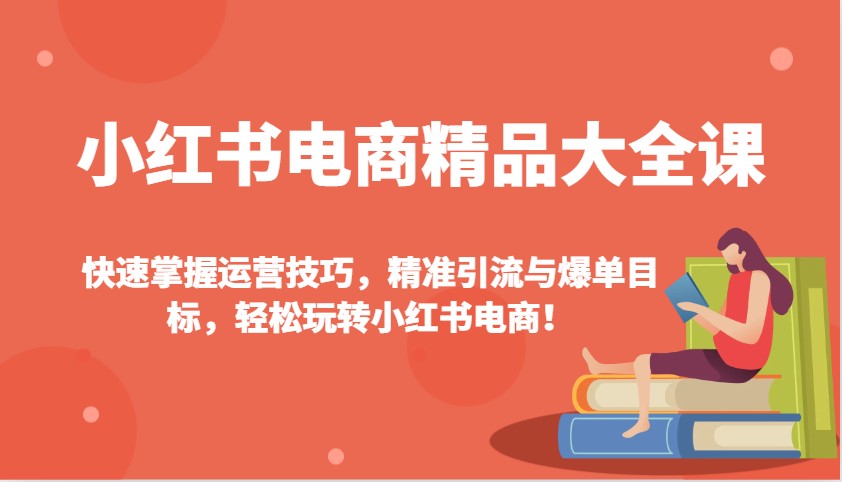 小红书电商精品大全课：快速掌握运营技巧，精准引流与爆单目标，轻松玩转小红书电商！-一品创网