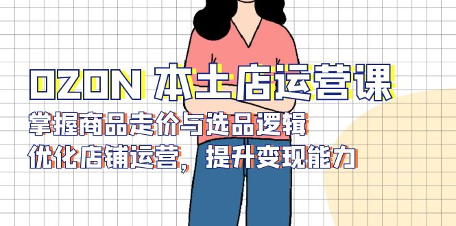 OZON 本土店运营课，掌握商品走价与选品逻辑，优化店铺运营，提升变现能力-一品创网