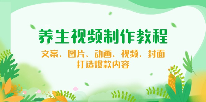 养生视频制作教程，文案、图片、动画、视频、封面，打造爆款内容-一品创网