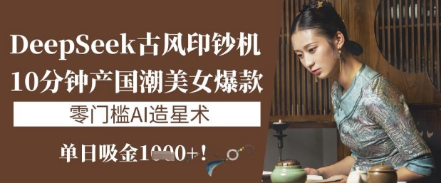 DeepSeek古风印钞机：10分钟产国潮美女爆款，单日吸金1k+，零门槛AI造星术-一品创网