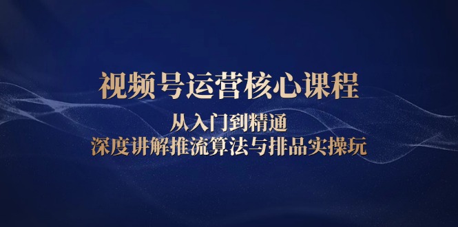 视频号运营核心课程，从入门到精通，深度讲解推流算法与排品实操玩-一品创网