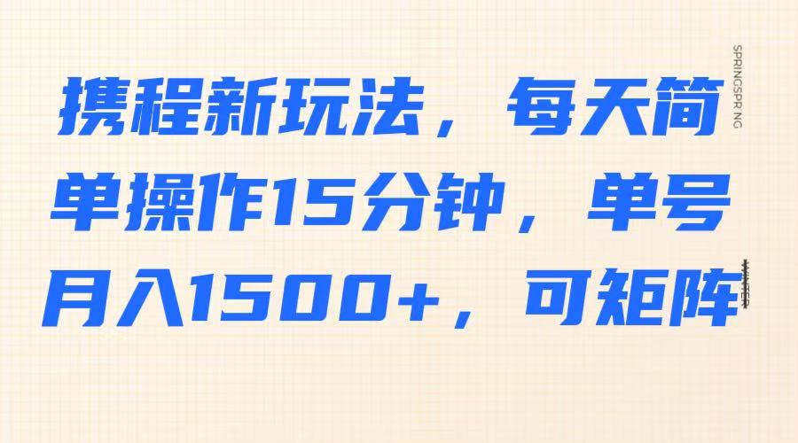 携程新玩法，每天简单操作15分钟，单号月入1500+，可矩阵-一品创网