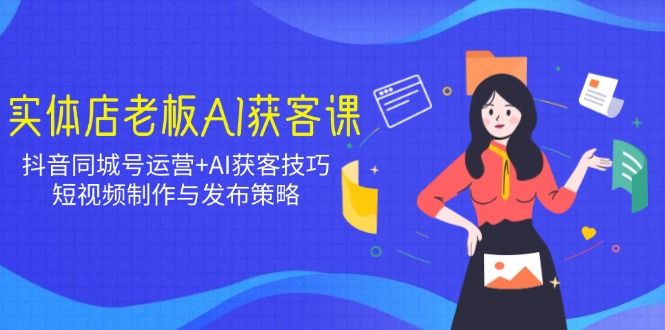 实体店老板AI获客课：抖音同城号运营+AI获客技巧，短视频制作与发布策略-一品创网
