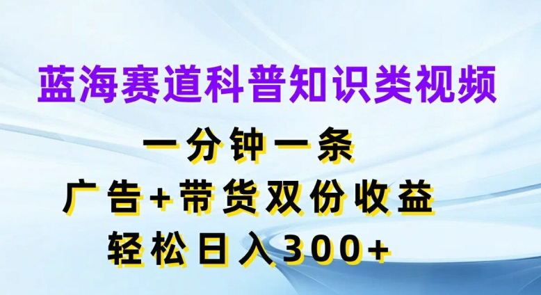 蓝海赛道科普知识类视频，一分钟一条，广告+带货双份收益，轻松日入300+【揭秘】-一品创网