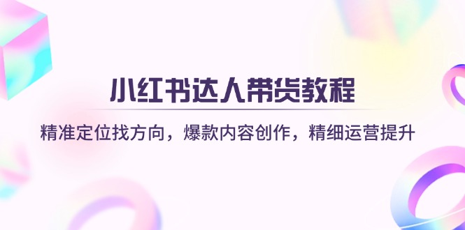 小红书达人带货教程：精准定位找方向，爆款内容创作，精细运营提升-一品创网
