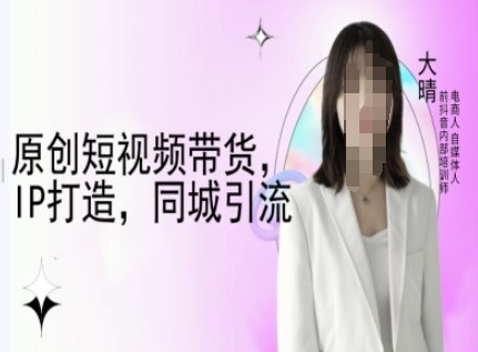 原创短视频带货，IP打造，同城引流-大晴自媒体教程-一品创网