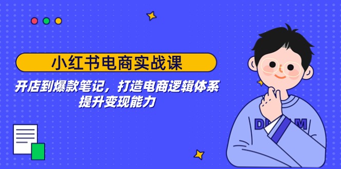 小红书电商实战课：开店到爆款笔记，打造电商逻辑体系，提升变现能力-一品创网