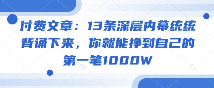 付费文章：13条深层内幕统统背诵下来，你就能挣到自己的第一笔1000W-一品创网