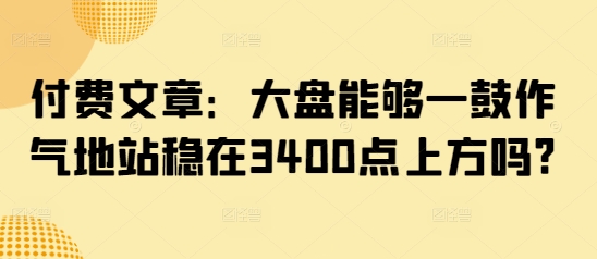 付费文章：大盘能够一鼓作气地站稳在3400点上方吗?-一品创网