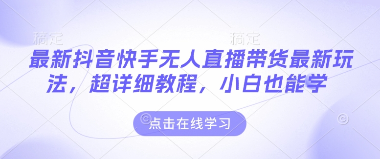 最新抖音快手无人直播带货玩法，超详细教程，小白也能学-一品创网