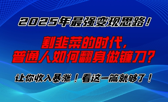 2025年最强变现思路，割韭菜的时代， 普通人如何翻身做镰刀？【揭秘】-一品创网