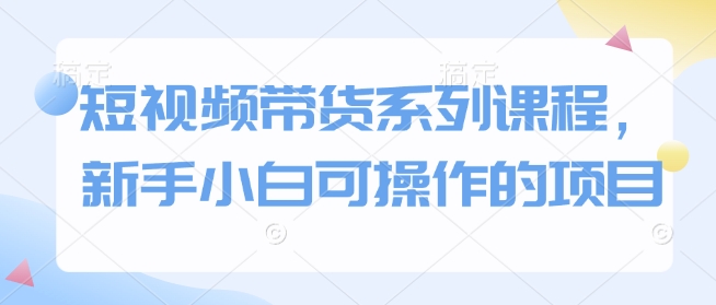 短视频带货系列课程，新手小白可操作的项目-一品创网