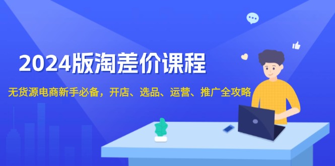 2024版淘差价课程，无货源电商新手必备，开店、选品、运营、推广全攻略-一品创网