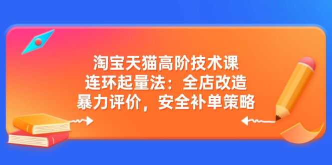 淘宝天猫高阶技术课：连环起量法：全店改造，暴力评价，安全补单策略-一品创网